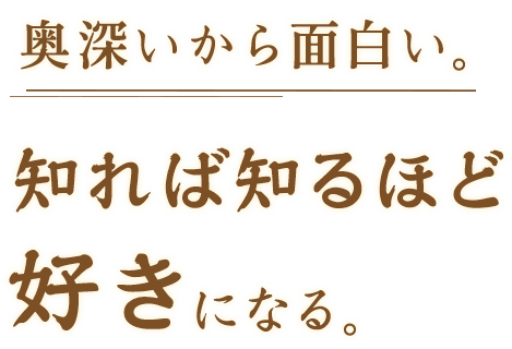 奥深いから面白い。知れば知るほど好きになる。